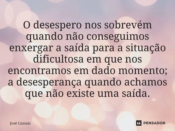 ⁠O desespero nos sobrevém quando não conseguimos enxergar a saída para a situação dificultosa em que nos encontramos em dado momento; a desesperança quando acha... Frase de José Cassais.