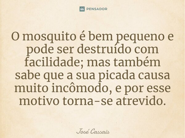 ⁠O mosquito é bem pequeno e pode ser destruído com facilidade; mas também sabe que a sua picada causa muito incômodo, e por esse motivo torna-se atrevido.... Frase de José Cassais.