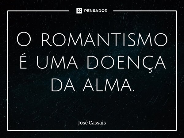 ⁠O romantismo é uma doença da alma.... Frase de José Cassais.