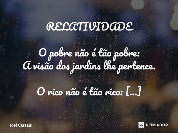 RELATIVIDADE O pobre não é tão pobre: A visão dos jardins lhe pertence. O rico não é tão rico: Ele não pode permanecer acordado.... Frase de José Cassais.