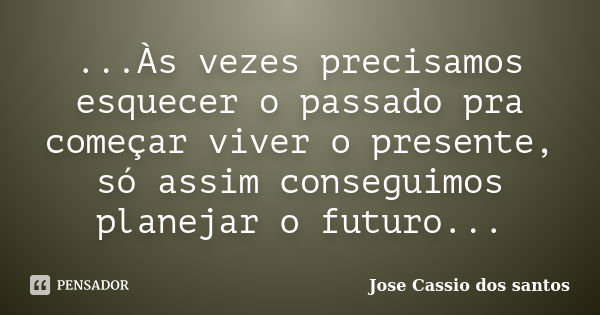 ...Às vezes precisamos esquecer o passado pra começar viver o presente, só assim conseguimos planejar o futuro...... Frase de José Cássio dos santos....