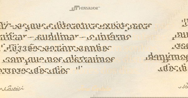 "Diz-se que a literatura existe para purificar - sublimar - o inferno real. Ficções seriam sonhos benignos, com que nos distraimos dos horrores dos dias. &... Frase de José Castelo.
