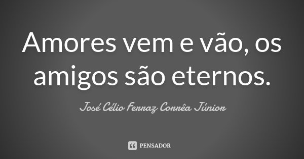 Amores vem e vão, os amigos são eternos.... Frase de José Célio Ferraz Corrêa Júnior.