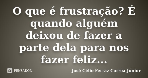 O que é frustração? É quando alguém deixou de fazer a parte dela para nos fazer feliz...... Frase de José Célio Ferraz Corrêa Júnior.