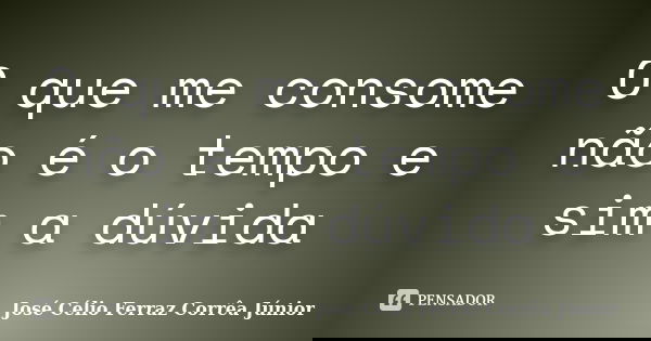 O que me consome não é o tempo e sim a dúvida... Frase de José Célio Ferraz Corrêa Júnior.