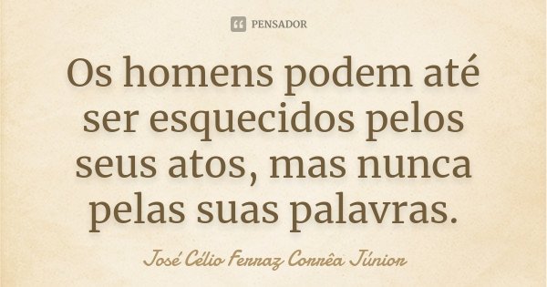 Os homens podem até ser esquecidos pelos seus atos, mas nunca pelas suas palavras.... Frase de José Célio Ferraz Corrêa Júnior.