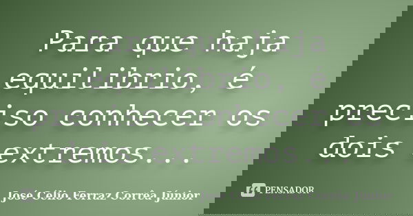 Para que haja equilibrio, é preciso conhecer os dois extremos...... Frase de José Célio Ferraz Corrêa Júnior.