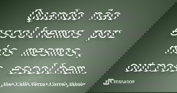 Quando não escolhemos por nós mesmos, outros escolhem.... Frase de José Célio Ferraz Corrêa Júnior.