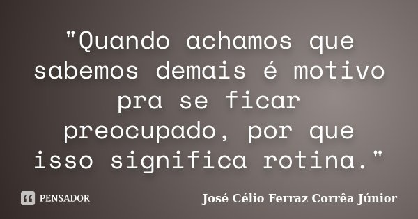 "Quando achamos que sabemos demais é motivo pra se ficar preocupado, por que isso significa rotina."... Frase de José Célio Ferraz Corrêa Júnior.