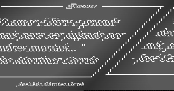 "O amor é livre e grande demais para ser julgado por nós, pobres mortais..." - José Celso Martinez Corrêa... Frase de José Celso Martinez Corrêa.