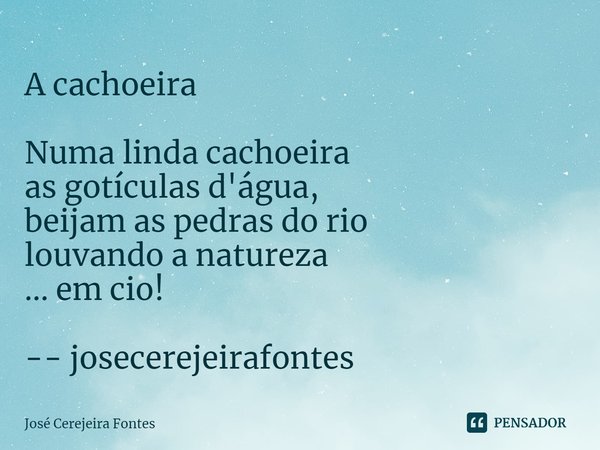 ⁠A cachoeira Numa linda cachoeira
as gotículas d'água,
beijam as pedras do rio
louvando a natureza
... em cio! -- josecerejeirafontes... Frase de Jose Cerejeira Fontes.