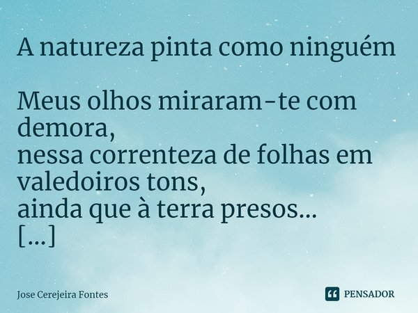 ⁠A natureza pinta como ninguém
Meus olhos miraram-te com demora,
nessa correnteza de folhas em valedoiros tons,
ainda que à terra presos...
-- josecerejeirafont... Frase de Jose Cerejeira Fontes.