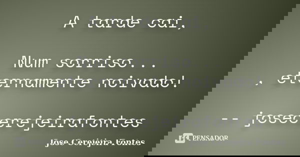 A tarde cai, Num sorriso... , eternamente noivado! -- josecerejeirafontes... Frase de José Cerejeira Fontes.