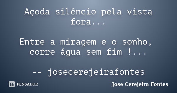 Açoda silêncio pela vista fora... Entre a miragem e o sonho, corre água sem fim !... -- josecerejeirafontes... Frase de jose cerejeira fontes.