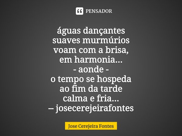 ⁠águas dançantes
suaves murmúrios
voam com a brisa,
em harmonia...
- aonde -
o tempo se hospeda
ao fim da tarde
calma e fria...
-- josecerejeirafontes... Frase de Jose Cerejeira Fontes.