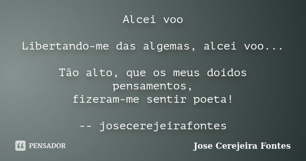 Alcei voo Libertando-me das algemas, alcei voo... Tão alto, que os meus doidos pensamentos, fizeram-me sentir poeta! -- josecerejeirafontes... Frase de José Cerejeira Fontes.