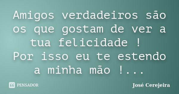 Amigos verdadeiros são os que gostam de ver a tua felicidade ! Por isso eu te estendo a minha mão !...... Frase de José Cerejeira.