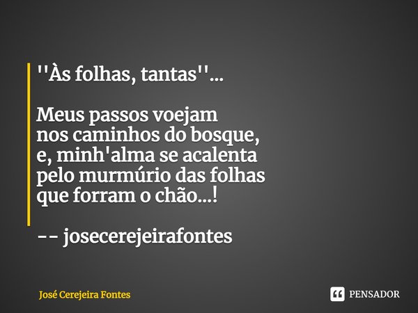 ⁠''Às folhas, tantas''... Meus passos voejam
nos caminhos do bosque,
e, minh'alma se acalenta
pelo murmúrio das folhas
que forram o chão...! -- josecerejeirafon... Frase de Jose Cerejeira Fontes.