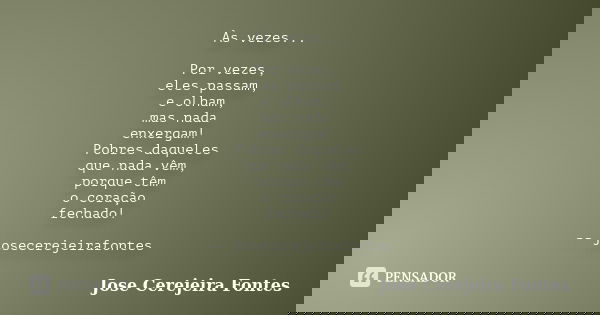 Às vezes... Por vezes, eles passam, e olham, mas nada enxergam! Pobres daqueles que nada vêm, porque têm o coração fechado! -- josecerejeirafontes... Frase de José Cerejeira Fontes.