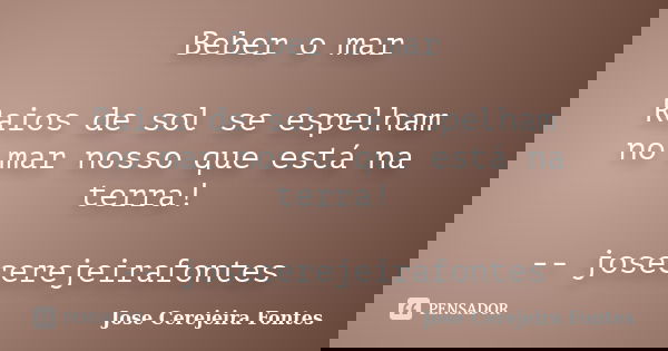 Beber o mar Raios de sol se espelham no mar nosso que está na terra! -- josecerejeirafontes... Frase de jose cerejeira fontes.