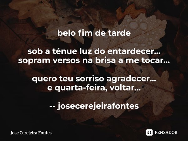 ⁠belo fim de tarde sob a ténue luz do entardecer...
sopram versos na brisa a me tocar... quero teu sorriso agradecer...
e quarta-feira, voltar... -- josecerejei... Frase de Jose Cerejeira Fontes.