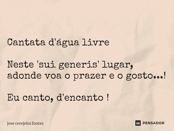 ⁠ Cantata d'água livre Neste 'sui generis' lugar, adonde voa o prazer e o gosto...! Eu canto, d'encanto !... Frase de Jose Cerejeira Fontes.