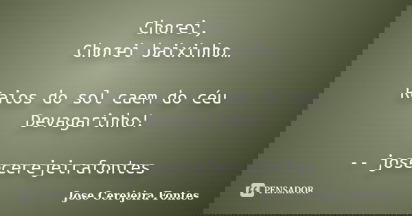 Chorei, Chorei baixinho… Raios do sol caem do céu Devagarinho! -- josecerejeirafontes... Frase de jose cerejeira fontes.