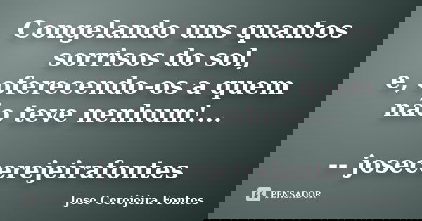 Congelando uns quantos sorrisos do sol, e, oferecendo-os a quem não teve nenhum!... -- josecerejeirafontes... Frase de José Cerejeira Fontes.