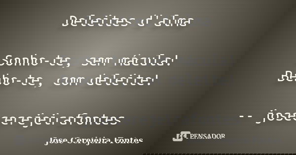 Deleites d'alma Sonho-te, sem mácula! Bebo-te, com deleite! -- josecerejeirafontes... Frase de jose cerejeira fontes.