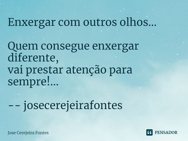 ⁠Enxergar com outros olhos... Quem consegue enxergar diferente,
vai prestar atenção para sempre!... -- josecerejeirafontes... Frase de Jose Cerejeira Fontes.