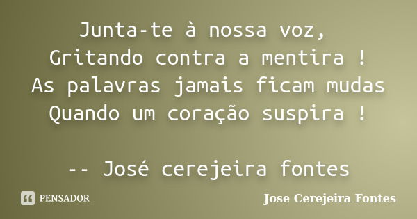 Junta-te à nossa voz, Gritando contra a mentira ! As palavras jamais ficam mudas Quando um coração suspira ! -- José cerejeira fontes... Frase de josé cerejeira fontes.