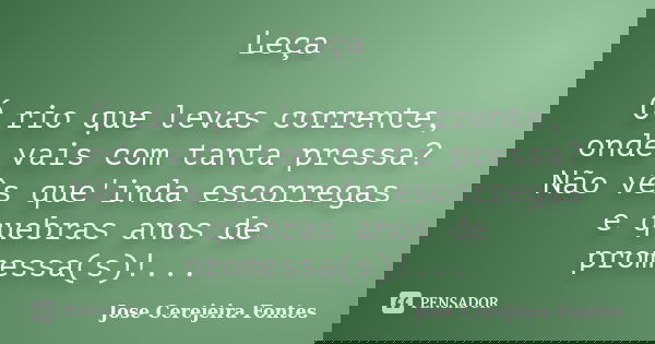 Leça Ó rio que levas corrente, onde vais com tanta pressa? Não vês que'inda escorregas e quebras anos de promessa(s)!...... Frase de José Cerejeira Fontes.