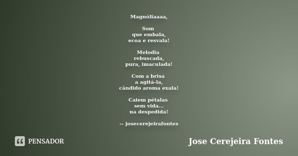 Magnóliaaaa, Som que embala, ecoa e resvala! Melodia rebuscada, pura, imaculada! Com a brisa a agitá-la, cândido aroma exala! Caiem pétalas sem vida... na despe... Frase de José Cerejeira Fontes.