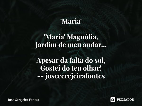 ⁠'Maria' ⁠'Maria' Magnólia,
Jardim de meu andar... Apesar da falta do sol,
Gostei do teu olhar!
-- josecerejeirafontes... Frase de Jose Cerejeira Fontes.