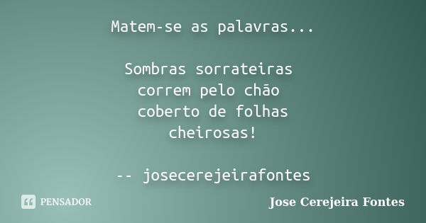 Matem-se as palavras... Sombras sorrateiras correm pelo chão coberto de folhas cheirosas! -- josecerejeirafontes... Frase de José Cerejeira Fontes.