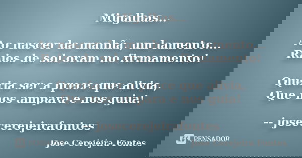 Migalhas... Ao nascer da manhã, um lamento... Raios de sol oram no firmamento! Queria ser a prece que alivia, Que nos ampara e nos guia! -- josecerejeirafontes... Frase de jose cerejeira fontes.