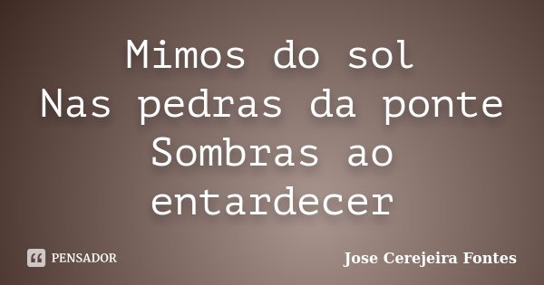 Mimos do sol Nas pedras da ponte Sombras ao entardecer... Frase de Jose Cerejeira Fontes.