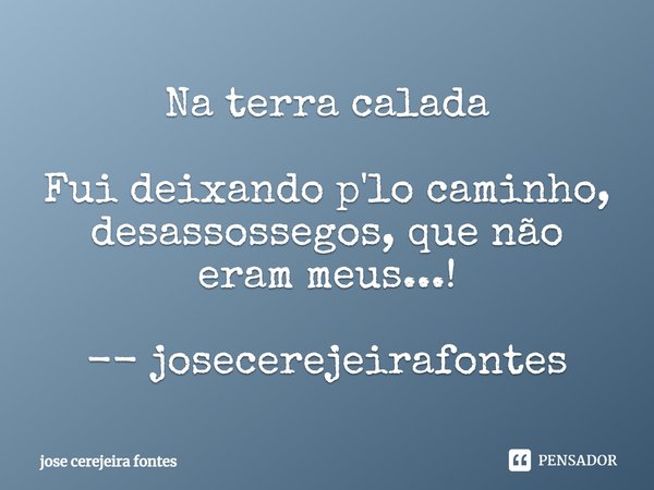 ⁠Na terra calada Fui deixando p'lo caminho,
desassossegos, que não eram meus...! -- josecerejeirafontes... Frase de jose cerejeira fontes.