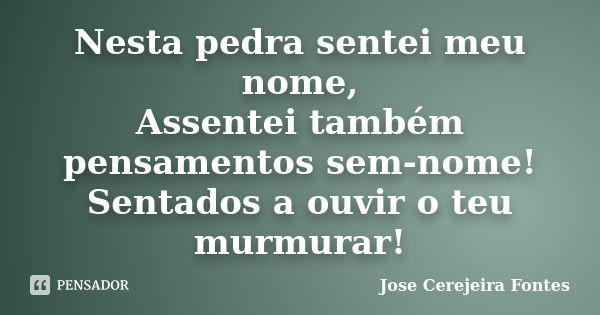 Nesta pedra sentei meu nome, Assentei também pensamentos sem-nome! Sentados a ouvir o teu murmurar!... Frase de jose cerejeira fontes.