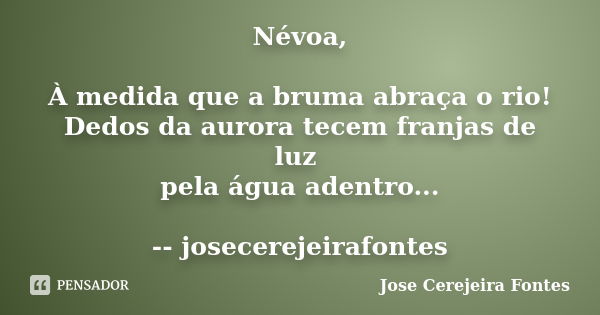 Névoa, À medida que a bruma abraça o rio! Dedos da aurora tecem franjas de luz pela água adentro... -- josecerejeirafontes... Frase de jose cerejeira fontes.