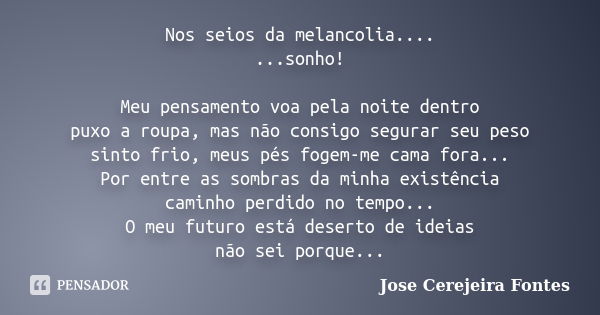 Nos seios da melancolia.... ...sonho! Meu pensamento voa pela noite dentro puxo a roupa, mas não consigo segurar seu peso sinto frio, meus pés fogem-me cama for... Frase de jose cerejeira fontes.