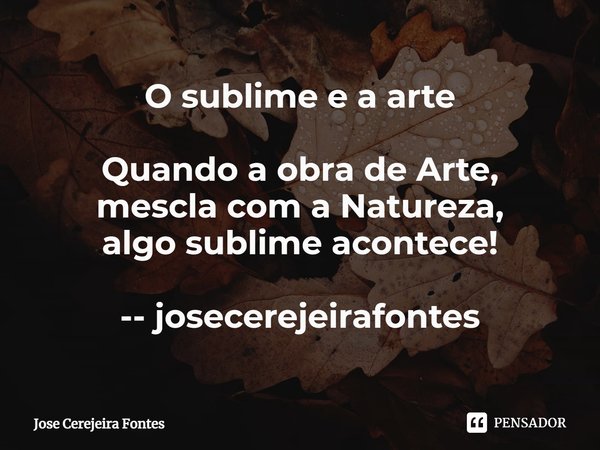 ⁠O sublime e a arte Quando a obra de Arte,
mescla com a Natureza,
algo sublime acontece! -- josecerejeirafontes... Frase de Jose Cerejeira Fontes.