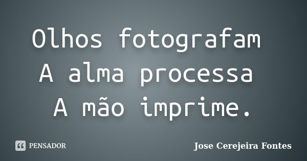 Olhos fotografam A alma processa A mão imprime.... Frase de Jose Cerejeira Fontes.