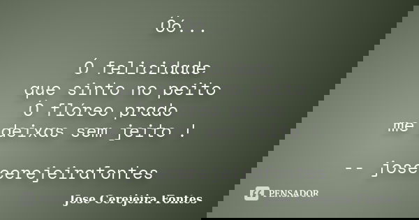 Óó... Ó felicidade que sinto no peito Ó flóreo prado me deixas sem jeito ! -- josecerejeirafontes... Frase de jose cerejeira fontes.