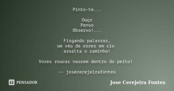 Pinto-te... Ouço Penso Observo!... Fisgando palavras, um véu de cores em cio assalta o caminho! Vozes roucas nascem dentro do peito! -- josecerejeirafontes... Frase de jose cerejeira fontes.