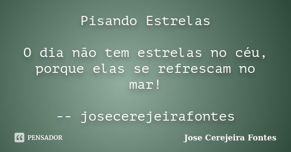 Pisando Estrelas O dia não tem estrelas no céu, porque elas se refrescam no mar! -- josecerejeirafontes... Frase de jose cerejeira fontes.