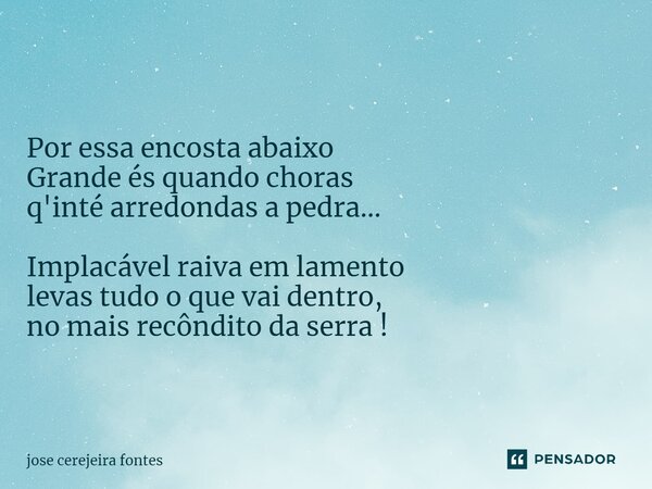 ⁠ Por essa encosta abaixo Grande és quando choras q'inté arredondas a pedra... Implacável raiva em lamento levas tudo o que vai dentro, no mais recôndito da ser... Frase de Jose Cerejeira Fontes.