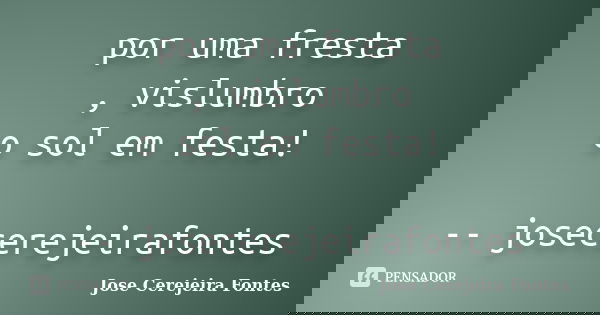 por uma fresta , vislumbro o sol em festa! -- josecerejeirafontes... Frase de José Cerejeira Fontes.