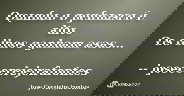 Quando o penhasco é alto Os olhos ganham asas... -- josecerejeirafontes... Frase de jose cerejeira fontes.