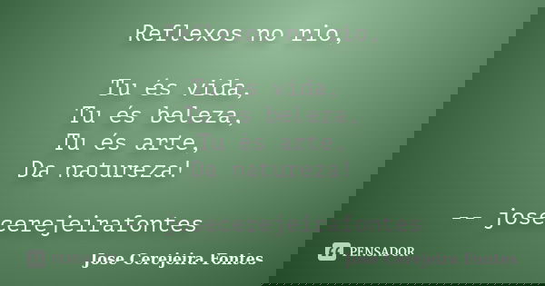 Reflexos no rio, Tu és vida, Tu és beleza, Tu és arte, Da natureza! -- josecerejeirafontes... Frase de jose cerejeira fontes.